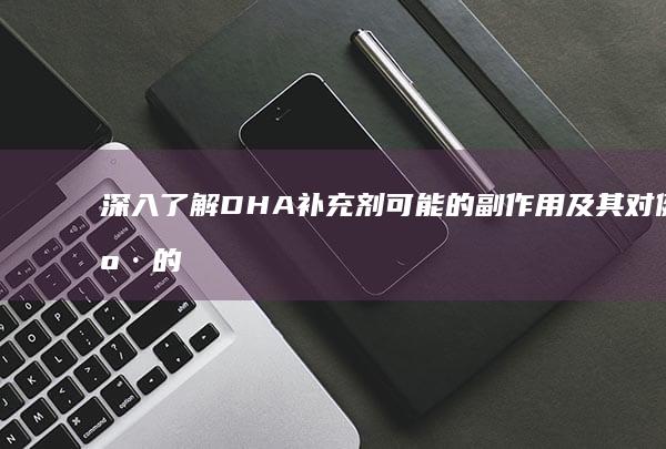 深入了解DHA补充剂可能的副作用及其对健康的影响