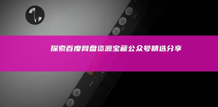 探索百度网盘资源宝藏：公众号精选分享