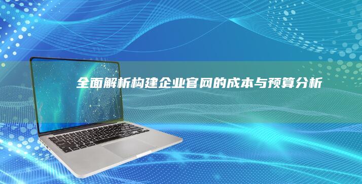 全面解析：构建企业官网的成本与预算分析